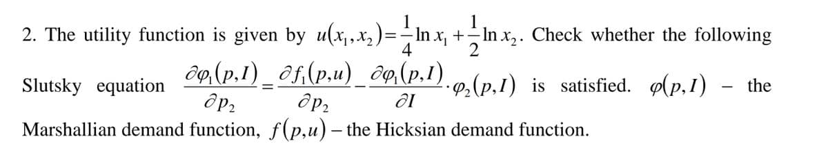 2. The utility function is given by u(x,,x,)
- In x, +– In x,. Check whether the following
4
ôg(p.1) _ ôf,(p.u)_ô9(p.1)
др,
Marshallian demand function, f(p,u) – the Hicksian demand function.
Slutsky equation
· P,(p,1) is satisfied. (p,1) - the
