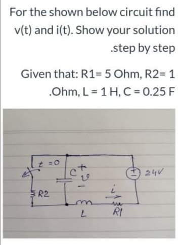 For the shown below circuit find
v(t) and i(t). Show your solution
.step by step
Given that: R1= 5 Ohm, R2= 1
.Ohm, L = 1 H, C = 0.25 F
t =0
24V
-
S R2
RI
