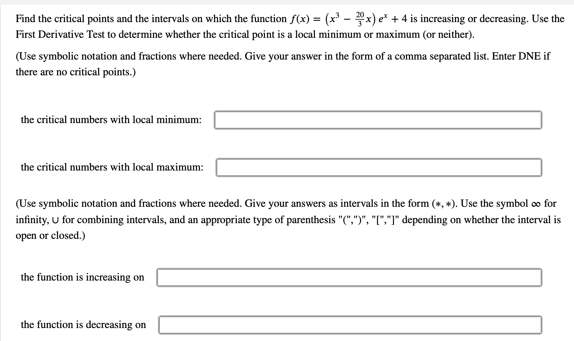 Find the critical points and the intervals on which the function f(x) = (x³ - x) e* + 4 is increasing or decreasing. Use the
First Derivative Test to determine whether the critical point is a local minimum or maximum (or neither).
