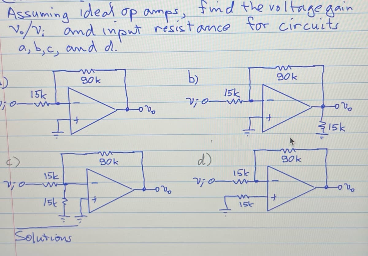 Assuming ideal op amps,
find the voltage gain
V₁/V; and input resistance
resistance for circuits
a, b, c, and d.
15k
join
c)
20
15k
15k
Solutions
90k
90k
ovo
ovo
b)
15k
vi om
d)
15k
viomb
15t
+
mor
90k
+
mr
90k
ovo
315k
ove