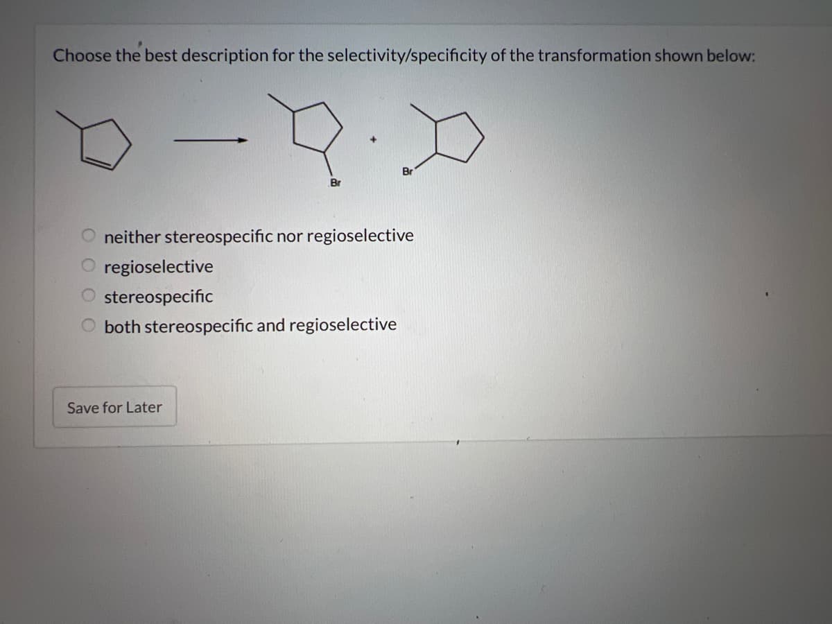 Choose the best description for the selectivity/specificity of the transformation shown below:
Br
neither stereospecific nor regioselective
regioselective
stereospecific
both stereospecific and regioselective
Save for Later