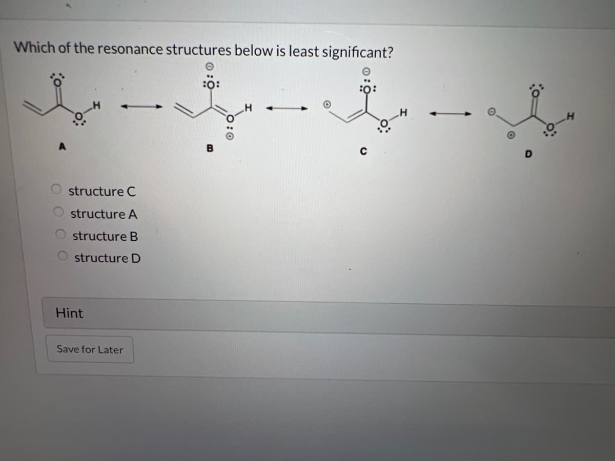 Which of the resonance structures below is least significant?
battl
structure C
structure A
structure B
structure D
Hint
Save for Later
:0: