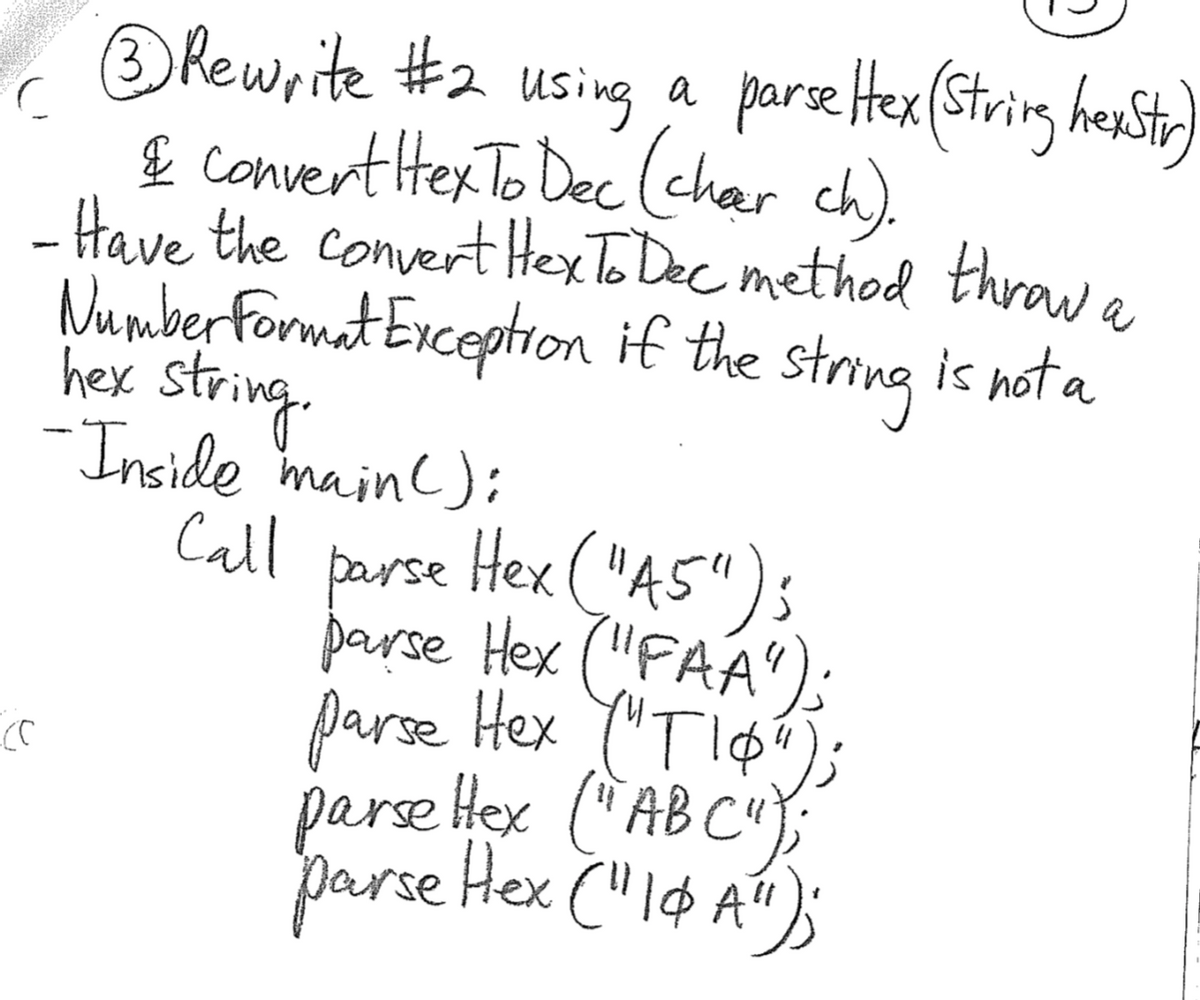 ORewrite #2 using a paretex(String hestr)
£ convertiterTo Dec (char ch).
- Have the convert HexTo Dec method throw a
Number format Exception if the
hex string
-Inside mainc):
Call Hex ("AS")s
string is not a
parse
parse Hex ("FAA');
parse Hex ("TI;
pare Hex (ABC");
parse Hex ("I¢ A");
