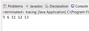 2 Problems @ Javadoc 2 Declaration e Console
<terminated> tracing [Java Application] C:\Program Fil
5 6 11 12 13

