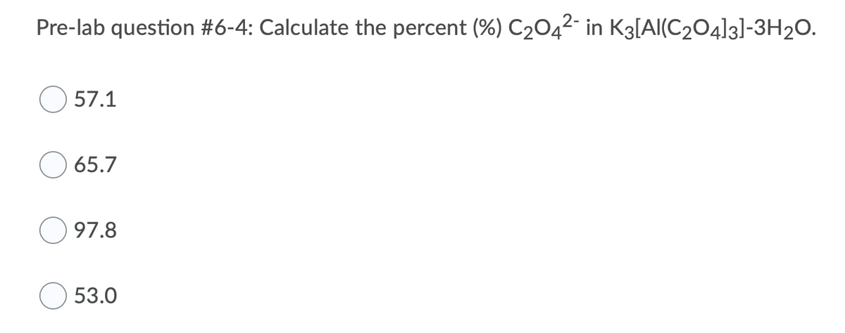 Pre-lab question #6-4: Calculate the percent (%) C2042- in K3[Al(C204]3]-3H20.
57.1
65.7
97.8
53.0
