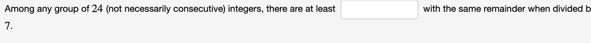 Among any group of 24 (not necessarily consecutive) integers, there are at least
7.
with the same remainder when divided b