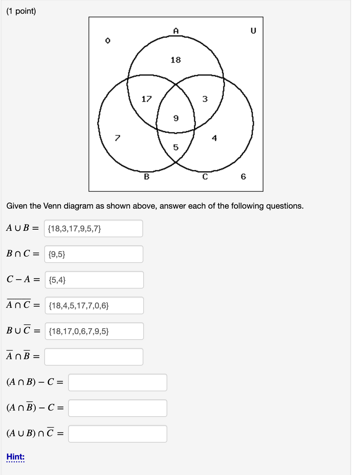 (1 point)
BnC = {9,5}
C-A= {5,4}
An C =
BUC= {18,17,0,6,7,9,5}
AnB =
{18,4,5,17,7,0,6}
(An B) - C =
(An B) - C =
(AUB) nC =
Hint:
7
Given the Venn diagram as shown above, answer each of the following questions.
AUB= {18,3,17,9,5,7}
17
B
A
18
9
5
3
U