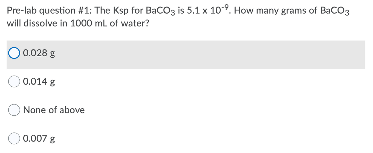 Pre-lab question #1: The Ksp for BaCO3 is 5.1 x 10-9. How many grams of BaCO3
will dissolve in 1000 mL of water?
O 0.028 g
0.014 g
None of above
0.007 g

