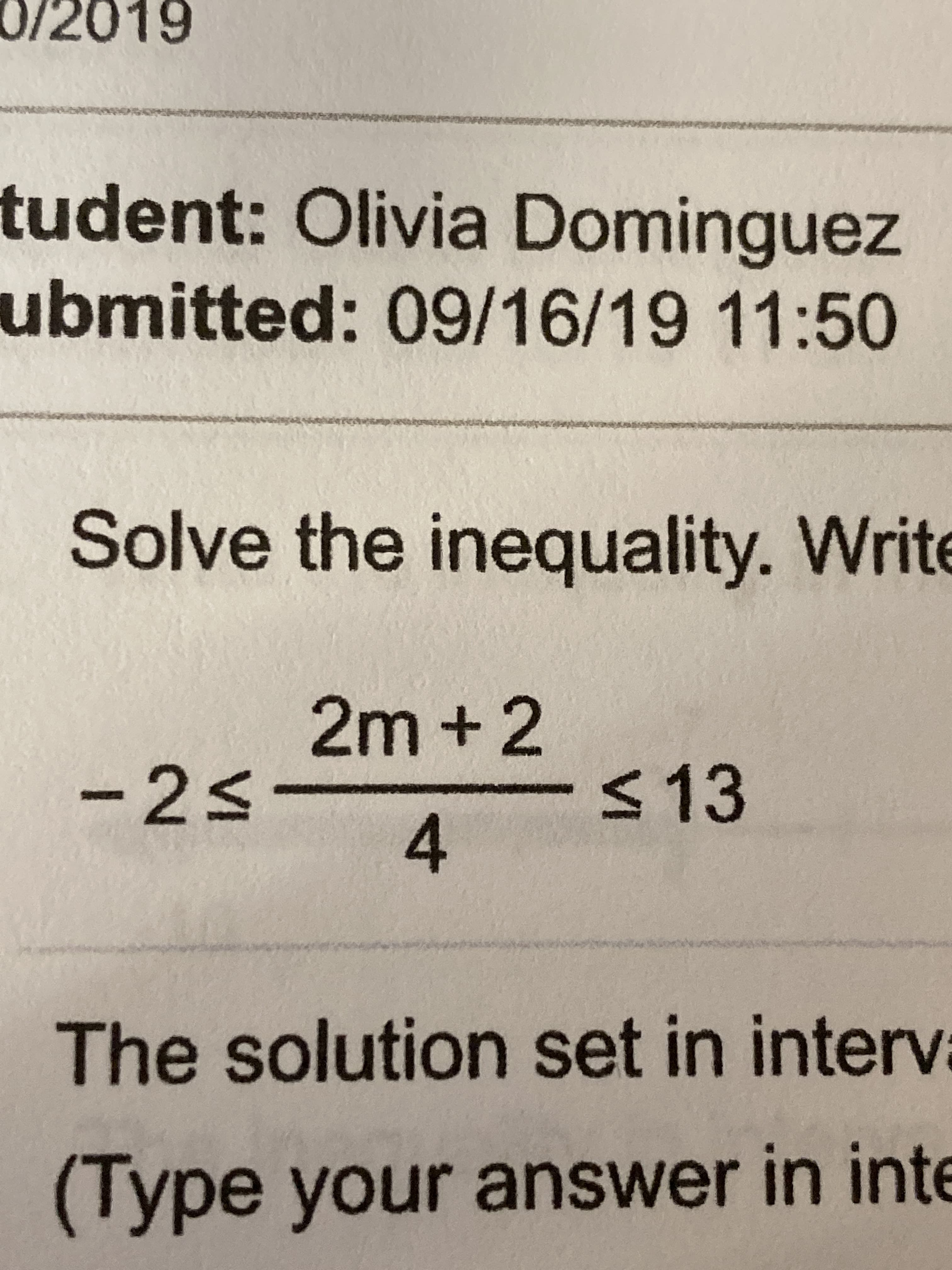 0/2019
tudent: Olivia Dominguez
ubmitted: 09/16/19 11:50
Solve the inequality. Write
2m +2
- 2<
s13
4
The solution set in interv
(Type your answer in inte
