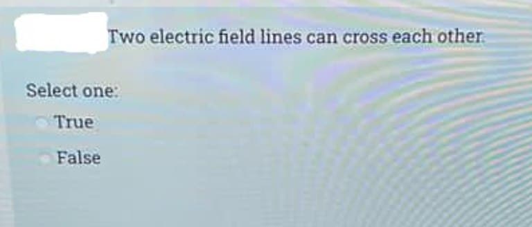 Two electric field lines can cross each other
Select one:
True
False
