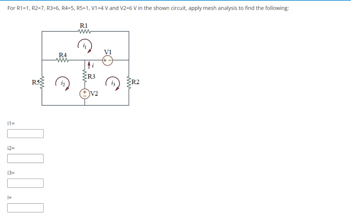 For R1=1, R2=7, R3=6, R4=5, R5=1, V1=4 V and V2=6 V in the shown circuit, apply mesh analysis to find the following:
R1
Vi
R4
:R3
R5
R2
V2
i1=
i2=
13=
i=
