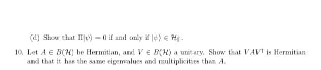 (d) Show that IIlu) = 0 if and only if J) E H .
10. Let A € B(H) be Hermitian, and V e B(H) a unitary. Show that VAV† is Hermitian
and that it has the same eigenvalues and multiplicities than A.
