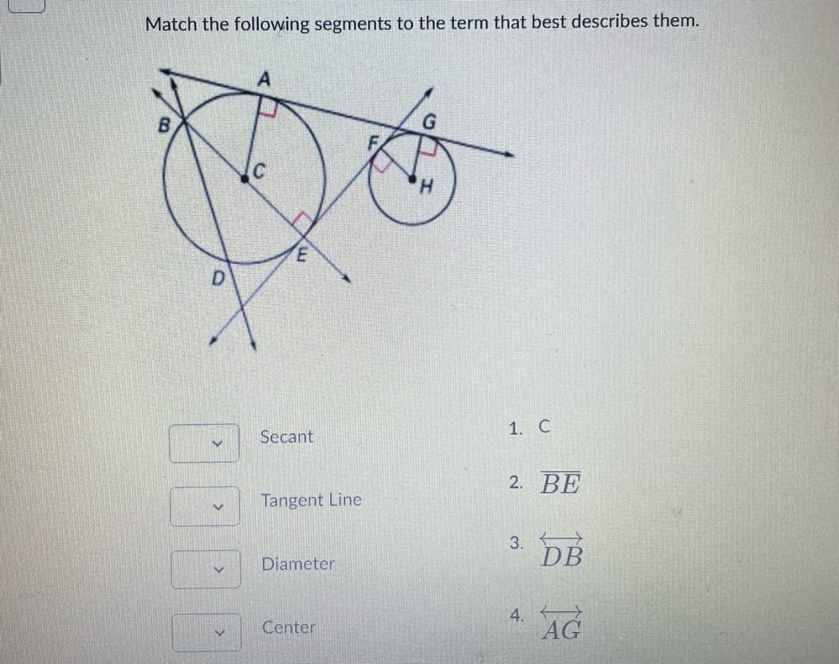 Match the following segments to the term that best describes them.
1. C
Secant
2. BE
Tangent Line
3.
DB
Diameter
4.
AG
Center
