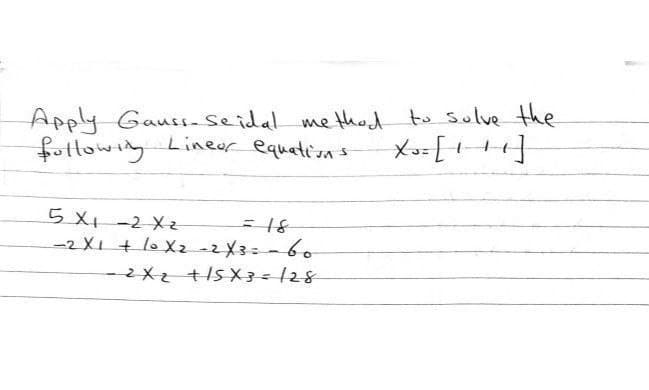 Apply Gauss- Seidal method to sulve the
fotlowing
Lineor
equations
5 X-2 Xz
=18
-2X1+loXz-2X3=-60
- 2X2 +/s X 3= /28
