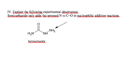 IV. Explain the following experimental observation
Semicarbazide onlx adds the arowed N to C-O in puclkonhilis, addition reastions.
H,N
NH2
NH
Sericartacide
