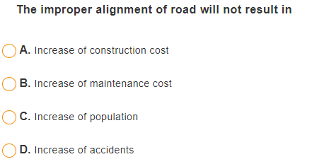 The improper alignment of road will not result in
A. Increase of construction cost
B. Increase of maintenance cost
OC. Increase of population
D. Increase of accidents
