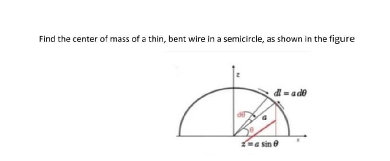 Find the center of mass of a thin, bent wire in a semicircle, as shown in the figure
dl = a de
=a sin e
