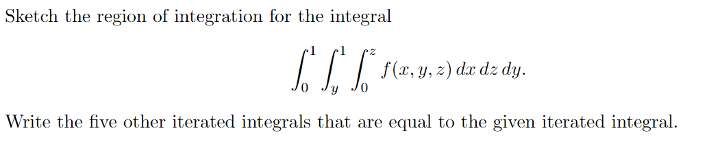 Sketch the region of integration for the integral
dx dz
dy.
Write the five other iterated integrals that are equal to the given iterated integral.
