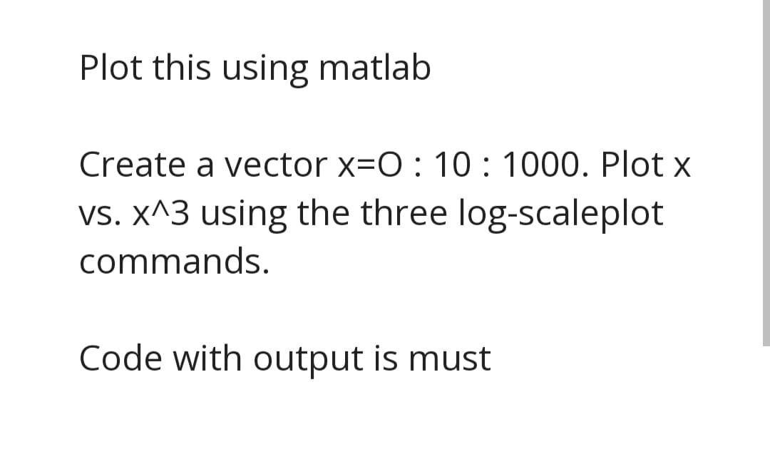 Plot this using matlab
Create a vector x=O : 10 : 1000. Plot x
vs. X^3 using the three log-scaleplot
commands.
Code with output is must
