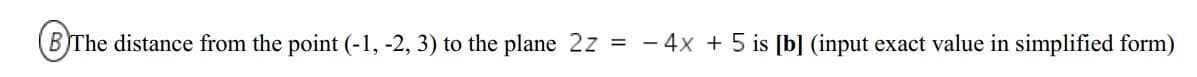 (BThe distance from the point (-1, -2, 3) to the plane 2z = - 4x + 5 is [b] (input exact value in simplified form)
