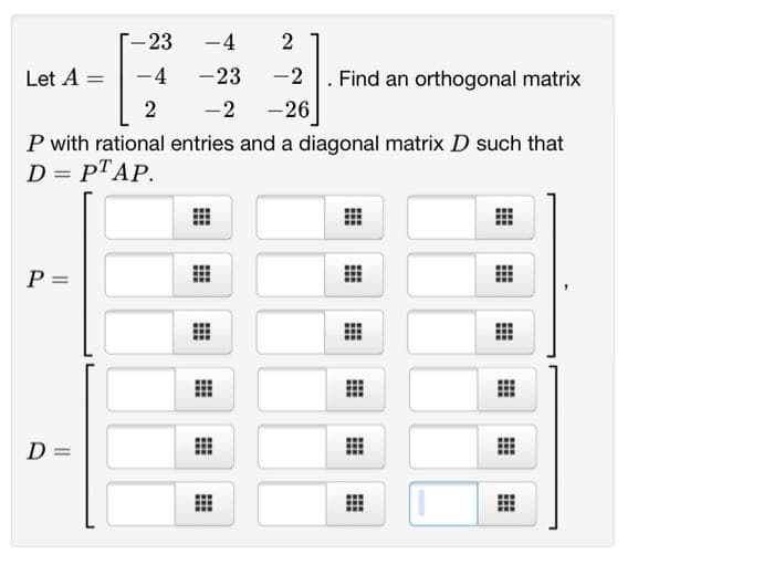 D
P =
-
-23 -4
2
Let A=
= -4
-23
-2
Find an orthogonal matrix
2 -2 -26
P with rational entries and a diagonal matrix D such that
D = PTAP.
#
#
#
