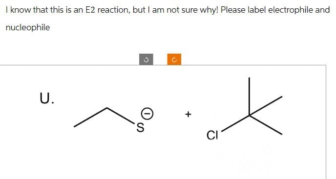 I know that this is an E2 reaction, but I am not sure why! Please label electrophile and
nucleophile
U.
S
C
+
CI