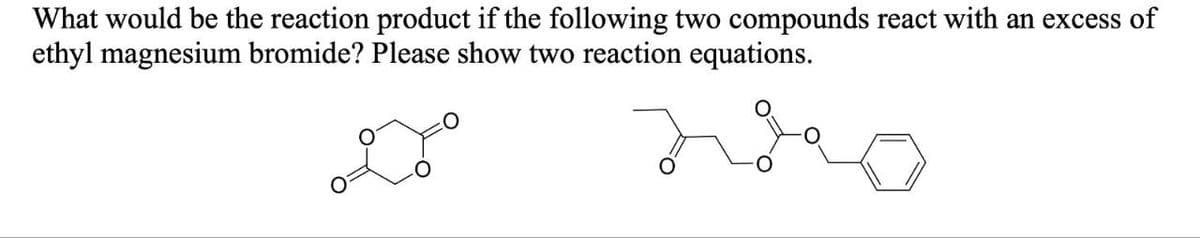 What would be the reaction product if the following two compounds react with an excess of
ethyl magnesium bromide? Please show two reaction equations.
жо