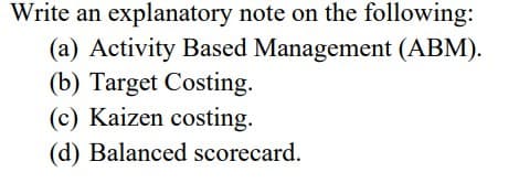 Write an explanatory note on the following:
(a) Activity Based Management (ABM).
(b) Target Costing.
(c) Kaizen costing.
(d) Balanced scorecard.