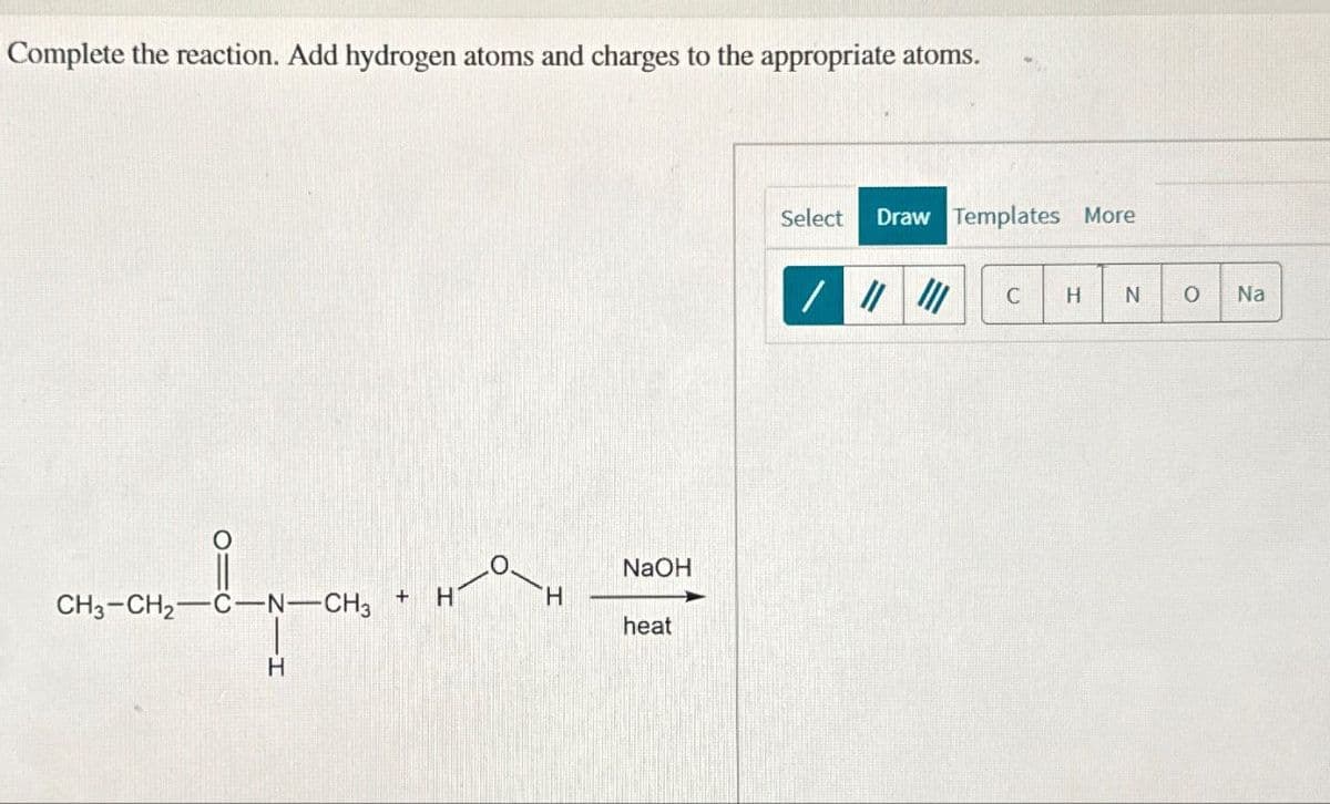 Complete the reaction. Add hydrogen atoms and charges to the appropriate atoms.
CH3-CH2-C-N-CH3
H
NaOH
+
H
H
heat
Select Draw Templates More
/ # / C
H
N
о
Na