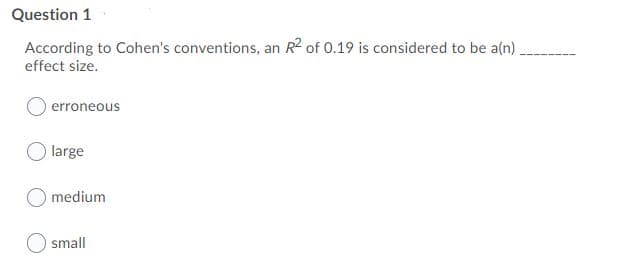 Question 1
According to Cohen's conventions, an R2 of 0.19 is considered to be a(n)
effect size.
erroneous
large
O medium
O small
