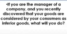 If you are the manager of a
company, and you recently
discovered that your goods are
considered by your consumers as
inferior goods, what will you do?
