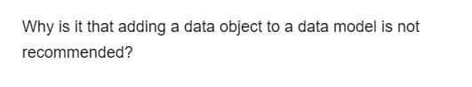 Why is it that adding a data object to a data model is not
recommended?