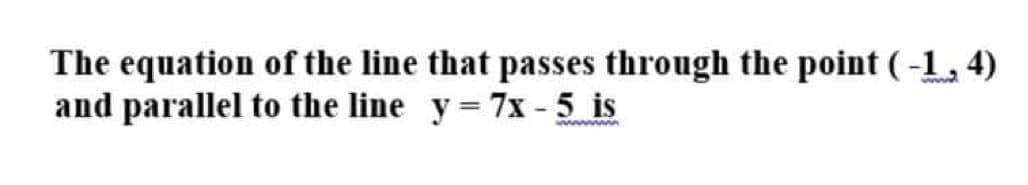 The equation of the line that passes through the point (-1, 4)
and parallel to the line y= 7x - 5 is
www
