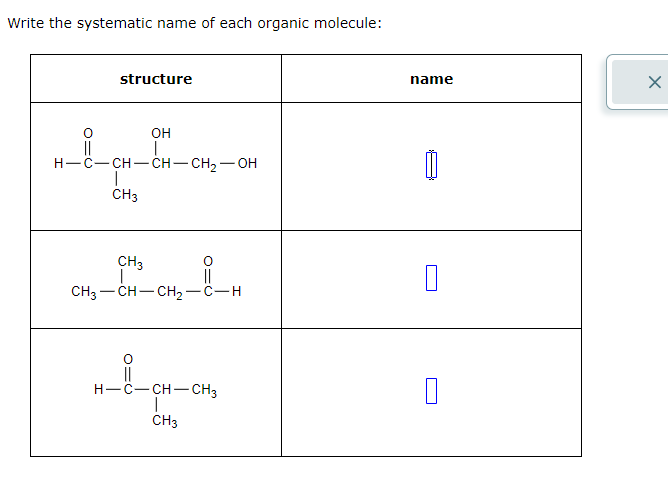 Write the systematic name of each organic molecule:
structure
OH
H-C-CH-CH-CH₂-OH
I
CH3
CH3
I
CH,—CH–CH2−CH
O
||
H—C–CH–CH3
I
CH3
name
0
0
X