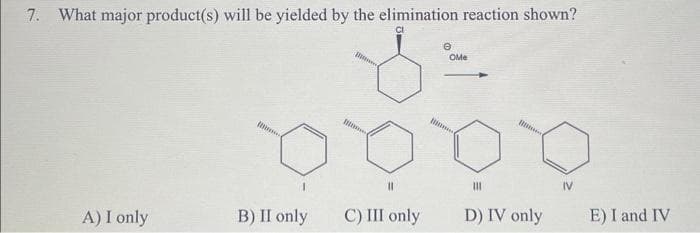 7. What major product(s) will be yielded by the elimination reaction shown?
CI
A) I only
BODY
11
B) II only
e
OMe
C) III only
|||
D) IV only
IV
E) I and IV