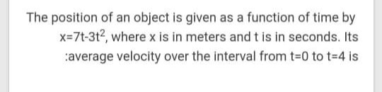 The position of an object is given as a function of time by
x=7t-3t2, where x is in meters and t is in seconds. Its
:average velocity over the interval from t-0 to t=4 is
