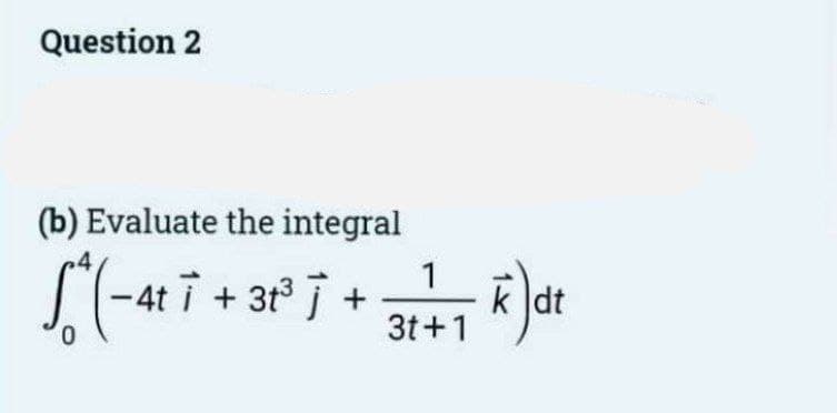 Question 2
(b) Evaluate the integral
["(-417 +31²³7 +31 +1 k) dr
K)dt
i j
0