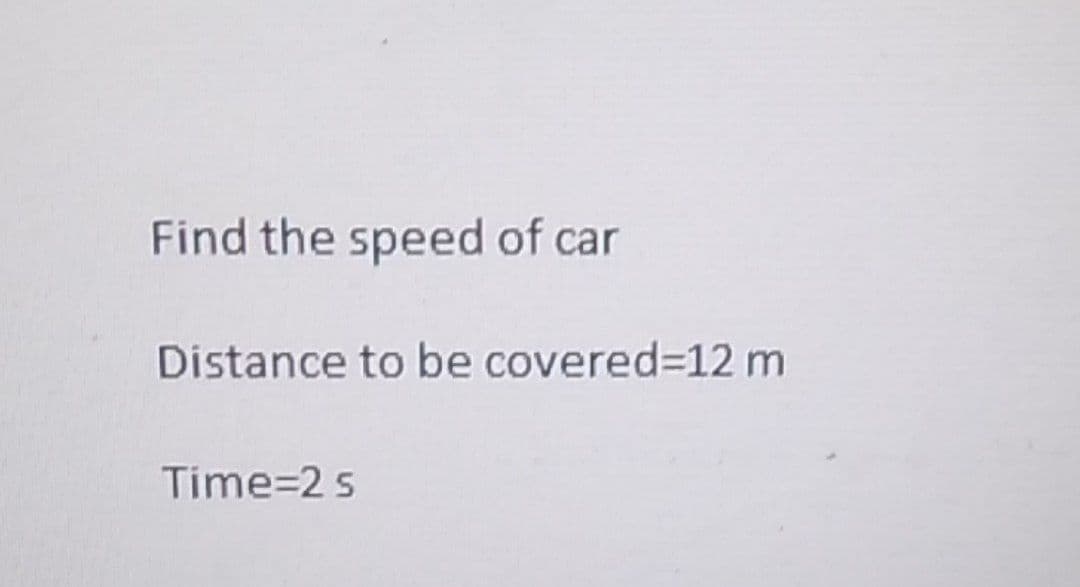Find the speed of car
Distance to be covered=12 m
Time=2 s