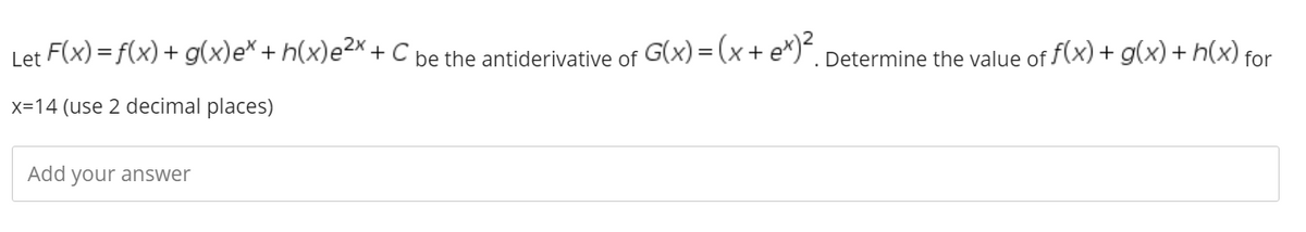 Let F(x) = f(x)+ g(x)e* + h(x)e²x + C
be the antiderivative of G(x) = (x+ e*)*. Determine the value of f(x) + g(x) + h(x) for
x=14 (use 2 decimal places)
Add your answer
