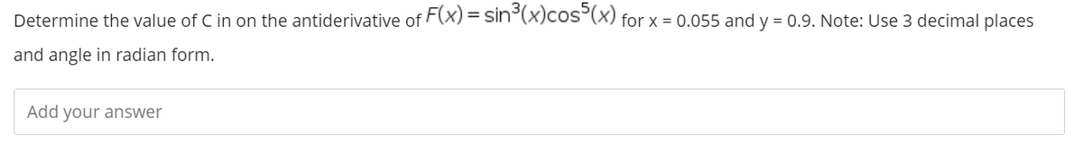 Determine the value of C in on the antiderivative of F(x) = sin°(x)cos'(x) for x = 0.055 and y = 0.9. Note: Use 3 decimal places
and angle in radian form.
Add your answer
