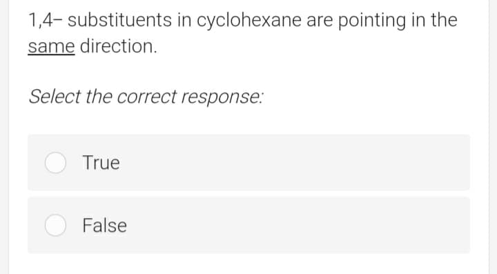 1,4- substituents in cyclohexane are pointing in the
same direction.
Select the correct response:
True
False
