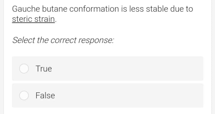 Gauche butane conformation is less stable due to
steric strain
Select the correct response:
True
False
