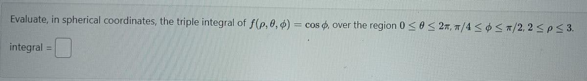 Evaluate, in spherical coordinates, the triple integral of f(p, 0, 0) = cos o, over the region 0 <0≤ 2T, π/4 <<π/2, 2≤ p ≤ 3.
integral