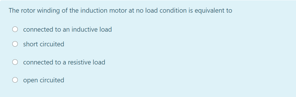 The rotor winding of the induction motor at no load condition is equivalent to
connected to an inductive load
short circuited
connected to a resistive load
O open circuited
