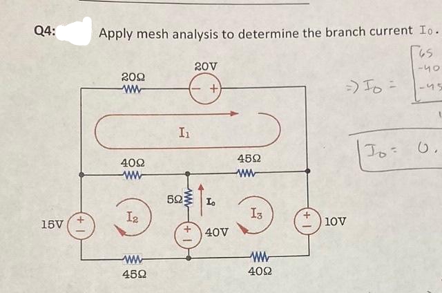 Q4:
15V
Apply mesh analysis to determine the branch current Io.
[65
209
ww
4092
ww
1₂
www
459
I₁
20V
+
59: Io
40V
4592
www
Iz
www
4092
=) Io =
10V
To:
-५०
-45
6.