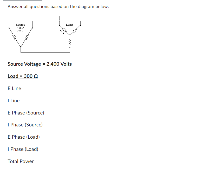 Answer all questions based on the diagram below:
Source
-m
2400 V
Load = 300
Source Voltage = 2,400 Volts
E Line
I Line
E Phase (Source)
I Phase (Source)
E Phase (Load)
I Phase (Load)
Load
Total Power
3002