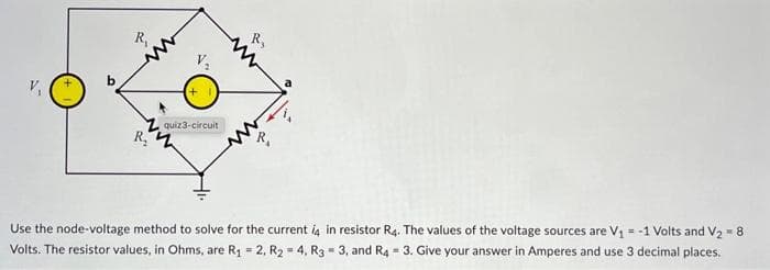R₁
R₂
quiz 3-circuit
M
Use the node-voltage method to solve for the current 4 in resistor R4. The values of the voltage sources are V₁ = -1 Volts and V₂ = 8
Volts. The resistor values, in Ohms, are R₁ = 2, R₂ = 4, R3 = 3, and R4 = 3. Give your answer in Amperes and use 3 decimal places.