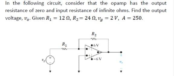 In the following circuit, consider that the opamp has the output
resistance of zero and input resistance of infinite ohms. Find the output
voltage, vo. Given R₁ = 120, R₂ = 24 , vg = 2V, A = 250.
R₁
ww
R₂
m
6V
-6V