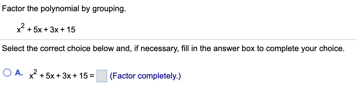 Factor the polynomial by grouping.
x + 5x + 3x+ 15
Select the correct choice below and, if necessary, fill in the answer box to complete your choice.
O A. x2 + 5x + 3x+ 15 =
(Factor completely.)
