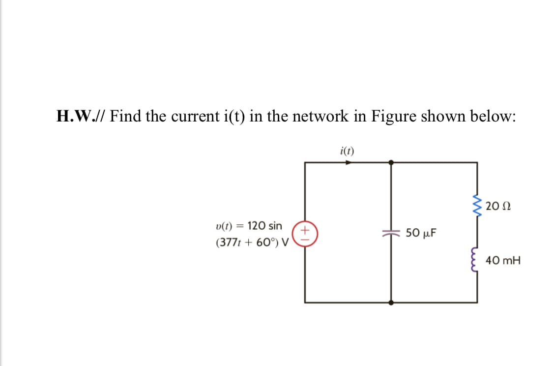 H.W.// Find the current i(t) in the network in Figure shown below:
i(t)
20 N
v(t) = 120 sin
+
(377t + 60°) V
50 μ.
40 mH
